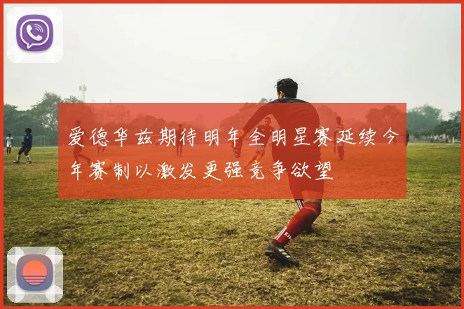 爱德华兹期待明年全明星赛延续今年赛制以激发更强竞争欲望
