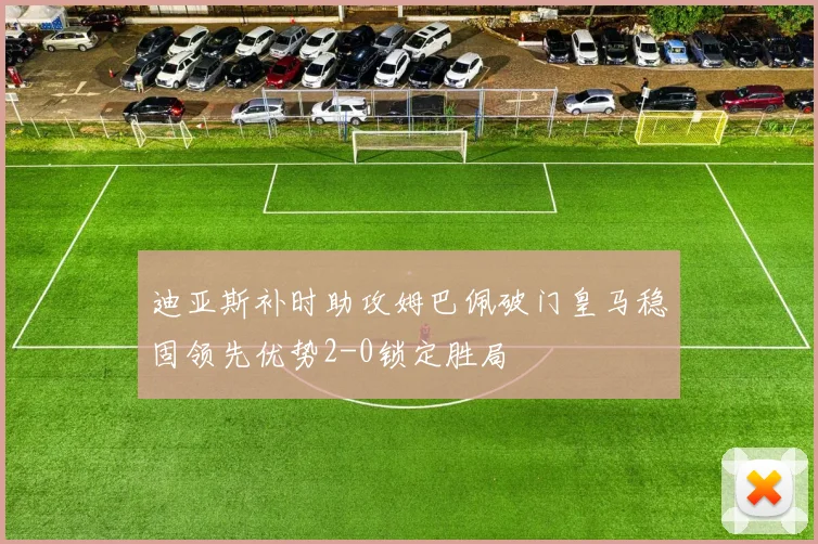 迪亚斯补时助攻姆巴佩破门皇马稳固领先优势2-0锁定胜局