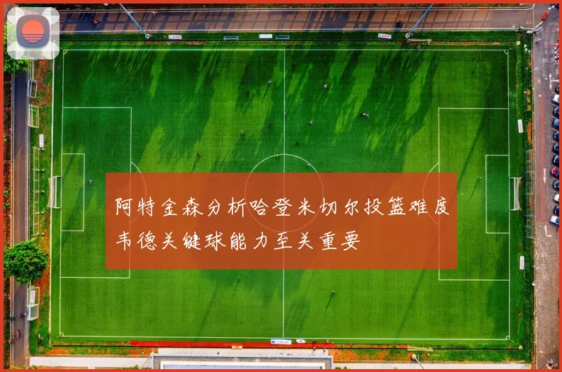 阿特金森分析哈登米切尔投篮难度韦德关键球能力至关重要