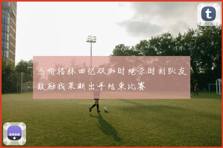 杰伦格林回忆双加时绝杀时刻队友鼓励我果断出手结束比赛