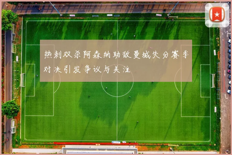 热刺双杀阿森纳助敌曼城失分赛季对决引发争议与关注