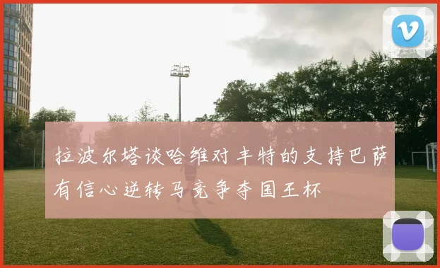 拉波尔塔谈哈维对丰特的支持巴萨有信心逆转马竞争夺国王杯