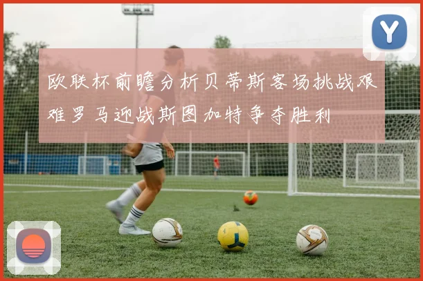 欧联杯前瞻分析贝蒂斯客场挑战艰难罗马迎战斯图加特争夺胜利