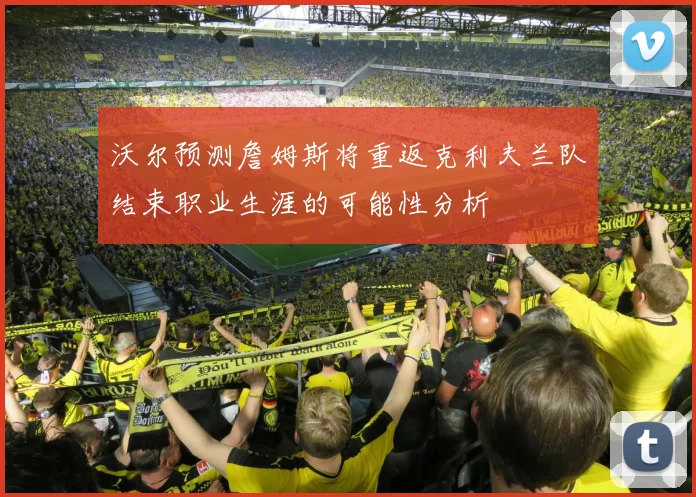 沃尔预测詹姆斯将重返克利夫兰队结束职业生涯的可能性分析