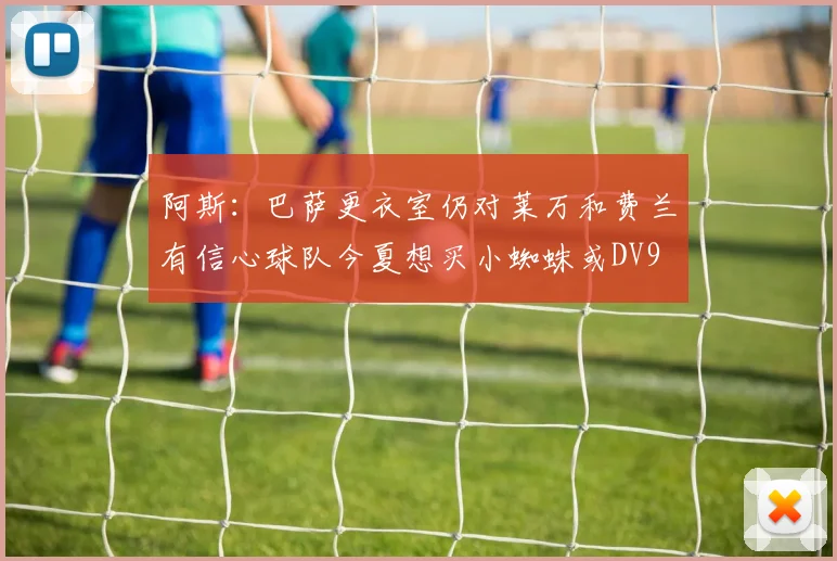 阿斯：巴萨更衣室仍对莱万和费兰有信心球队今夏想买小蜘蛛或DV9