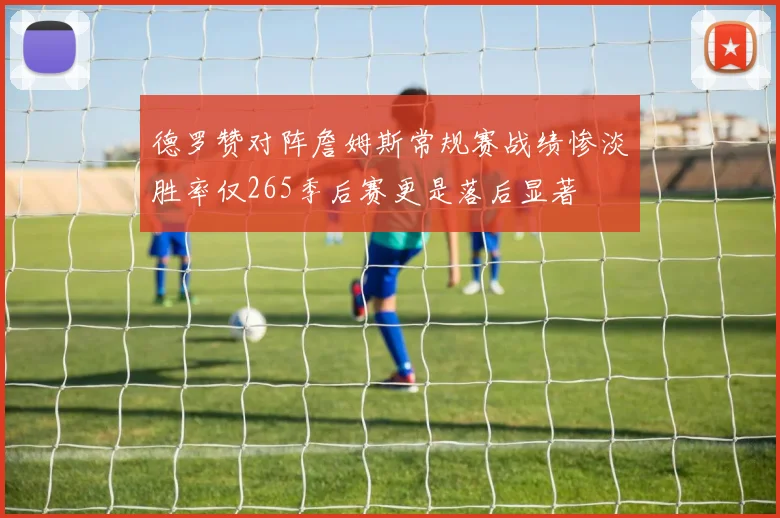 德罗赞对阵詹姆斯常规赛战绩惨淡胜率仅265季后赛更是落后显著