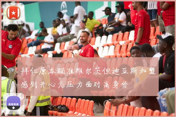 拜仁原本瞄准维尔茨但迪亚斯加盟感到开心无压力面对高身价