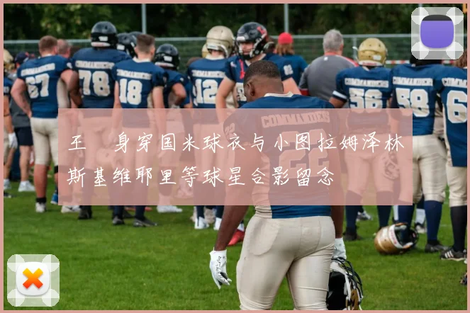 王濛身穿国米球衣与小图拉姆泽林斯基维耶里等球星合影留念