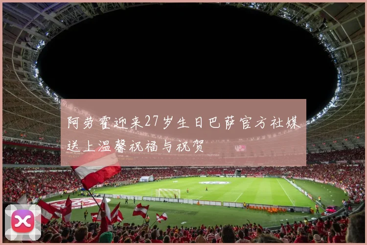 阿劳霍迎来27岁生日巴萨官方社媒送上温馨祝福与祝贺