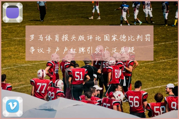罗马体育报头版评论国家德比判罚争议卡卢卢红牌引发广泛质疑
