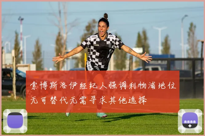 索博斯洛伊经纪人强调利物浦地位无可替代无需寻求其他选择