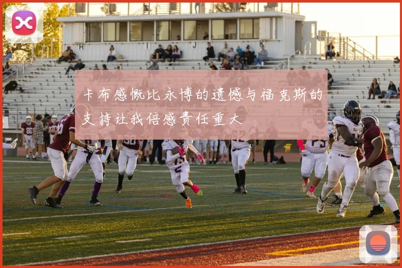 卡布感慨比永博的遗憾与福克斯的支持让我倍感责任重大