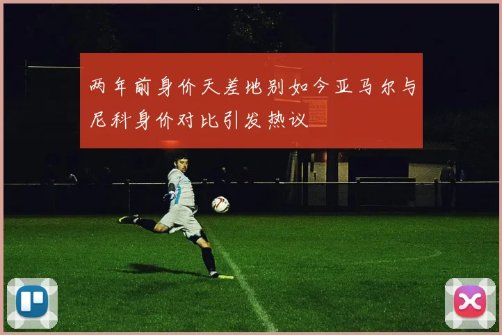 两年前身价天差地别如今亚马尔与尼科身价对比引发热议