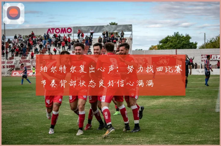 珀尔特尔复出心声：努力找回比赛节奏背部状态良好信心满满