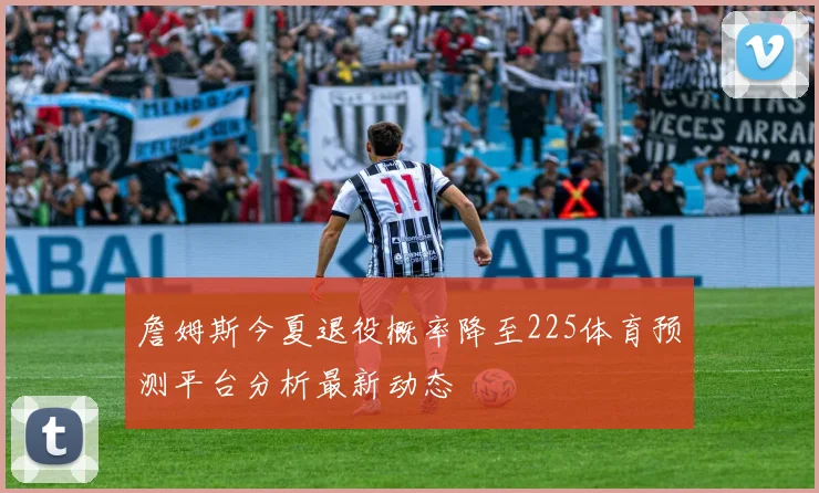 詹姆斯今夏退役概率降至225体育预测平台分析最新动态