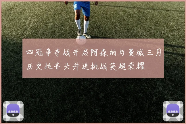 四冠争夺战开启阿森纳与曼城三月历史性齐头并进挑战英超荣耀