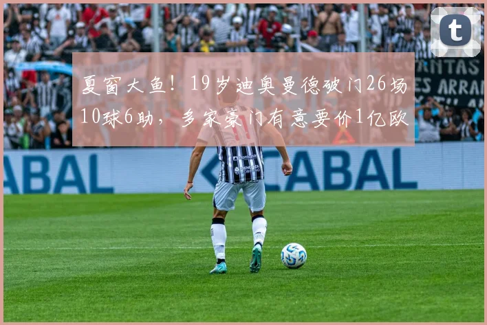 夏窗大鱼！19岁迪奥曼德破门26场10球6助，多家豪门有意要价1亿欧