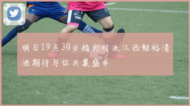 明日19点30分精彩对决江西鲸裕清酒期待与你共襄盛举