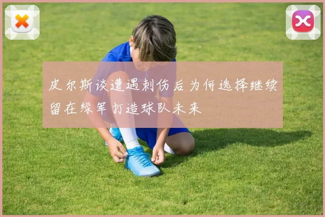 皮尔斯谈遭遇刺伤后为何选择继续留在绿军打造球队未来