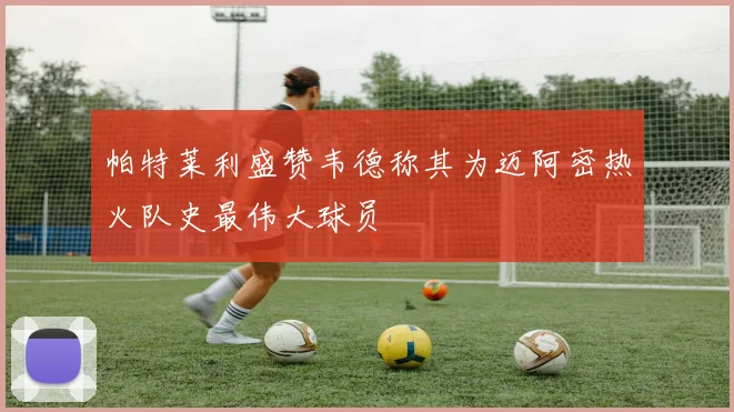 帕特莱利盛赞韦德称其为迈阿密热火队史最伟大球员