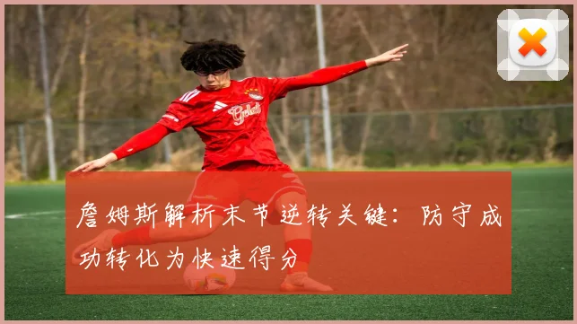 詹姆斯解析末节逆转关键：防守成功转化为快速得分
