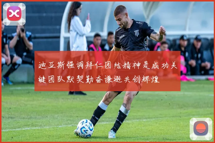 迪亚斯强调拜仁团结精神是成功关键团队默契勤奋谦逊共创辉煌