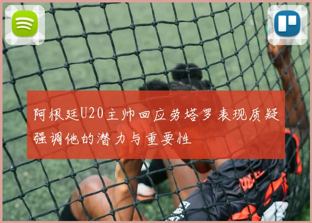 阿根廷U20主帅回应劳塔罗表现质疑强调他的潜力与重要性