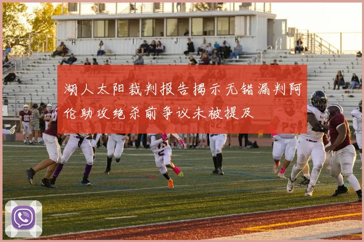 湖人太阳裁判报告揭示无错漏判阿伦助攻绝杀前争议未被提及