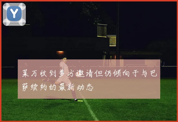 莱万收到多方邀请但仍倾向于与巴萨续约的最新动态