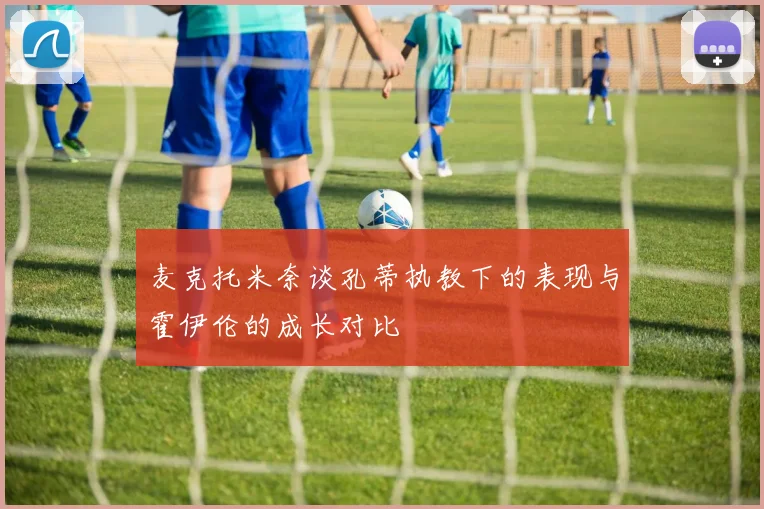 麦克托米奈谈孔蒂执教下的表现与霍伊伦的成长对比