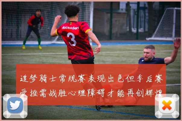 追梦骑士常规赛表现出色但季后赛受挫需战胜心理障碍才能再创辉煌