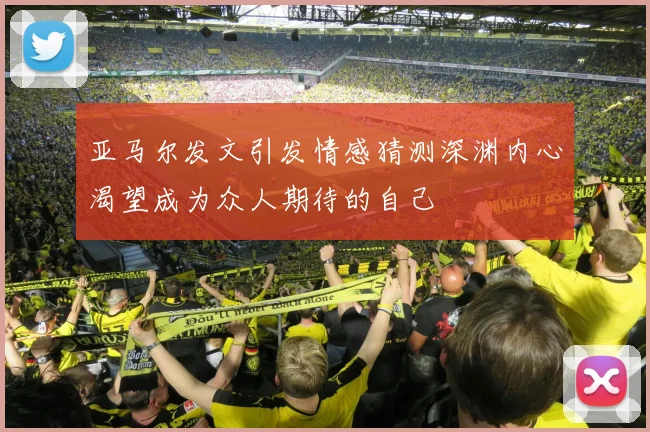 亚马尔发文引发情感猜测深渊内心渴望成为众人期待的自己