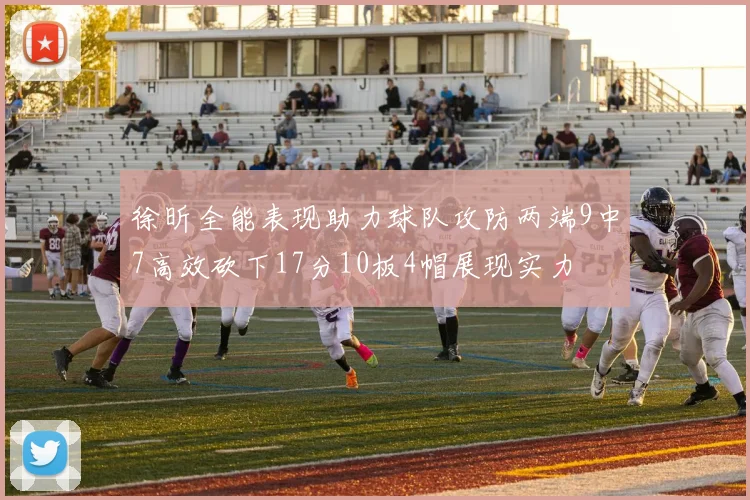徐昕全能表现助力球队攻防两端9中7高效砍下17分10板4帽展现实力